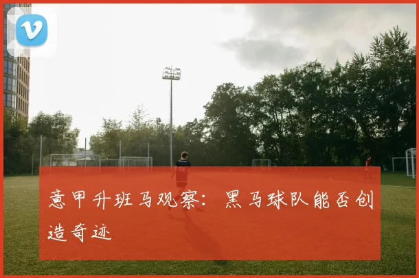 意甲升班马观察:黑马球队能否创造奇迹