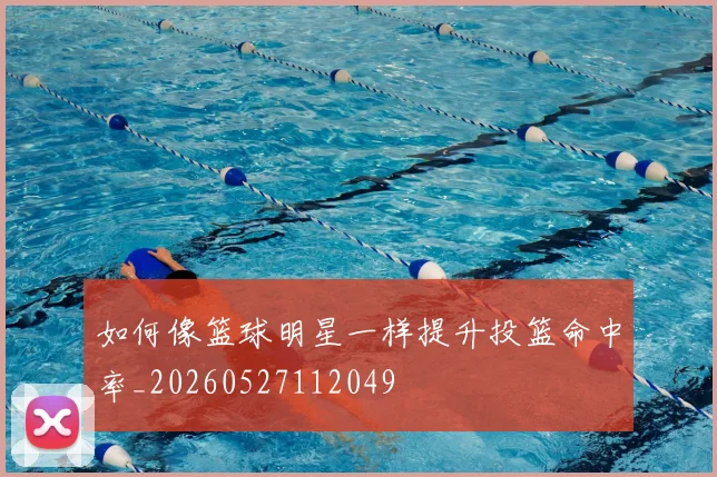 如何像篮球明星一样提升投篮命中率_20260527112049