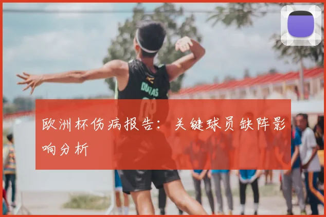 欧洲杯伤病报告:关键球员缺阵影响分析