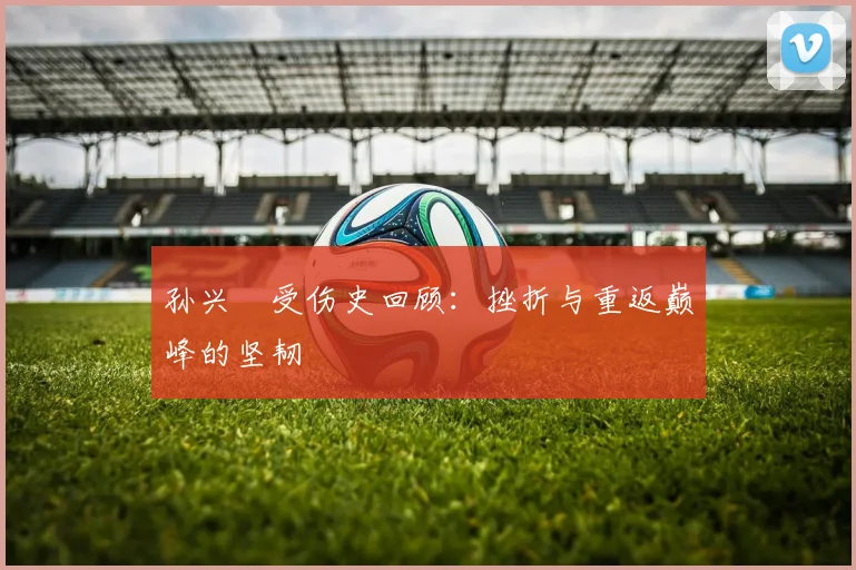 孙兴慜受伤史回顾：挫折与重返巅峰的坚韧