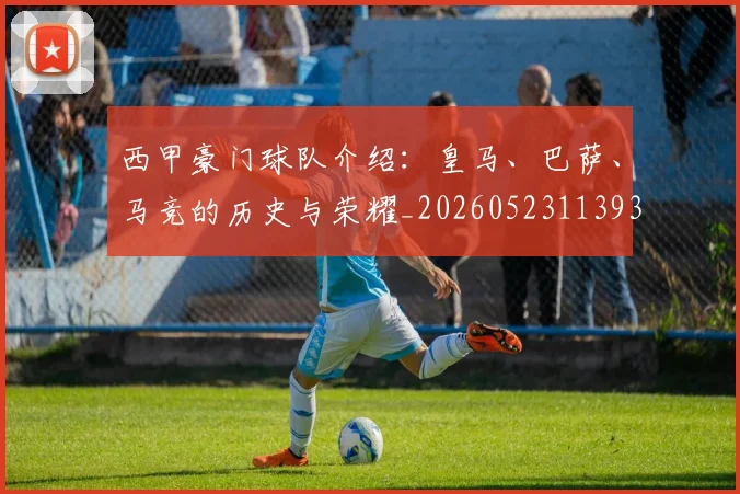 西甲豪门球队介绍：皇马、巴萨、马竞的历史与荣耀_20260523113931