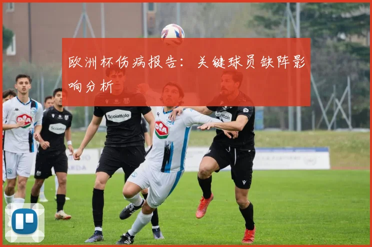欧洲杯伤病报告:关键球员缺阵影响分析