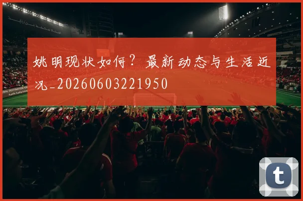 姚明现状如何?最新动态与生活近况_20260603221950