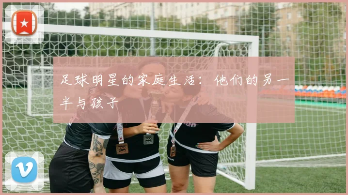 足球明星的家庭生活：他们的另一半与孩子
