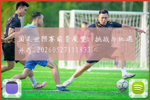 国足世预赛前景展望:挑战与机遇并存_20260527111833