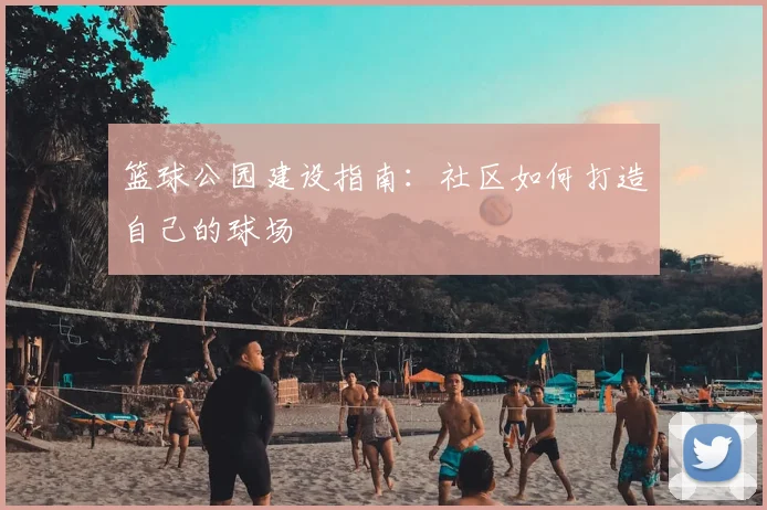 篮球公园建设指南:社区如何打造自己的球场