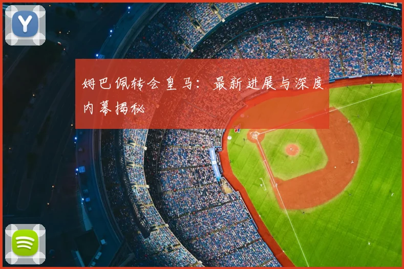 姆巴佩转会皇马：最新进展与深度内幕揭秘