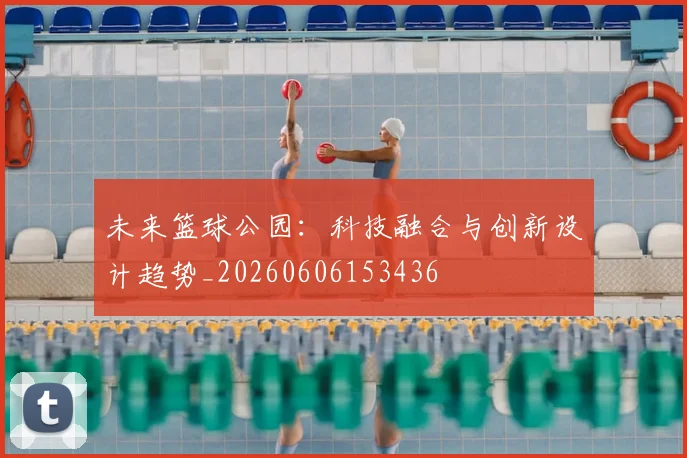 未来篮球公园:科技融合与创新设计趋势_20260606153436