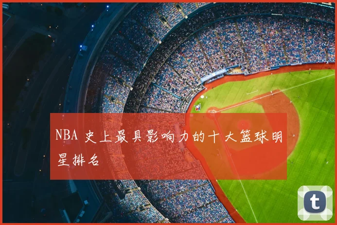 NBA 史上最具影响力的十大篮球明星排名
