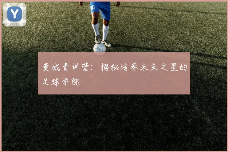 曼城青训营:揭秘培养未来之星的足球学院