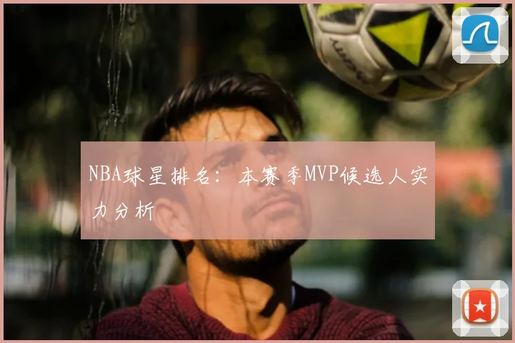 NBA球星排名：本赛季MVP候选人实力分析