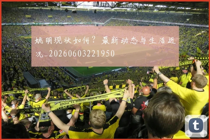 姚明现状如何?最新动态与生活近况_20260603221950