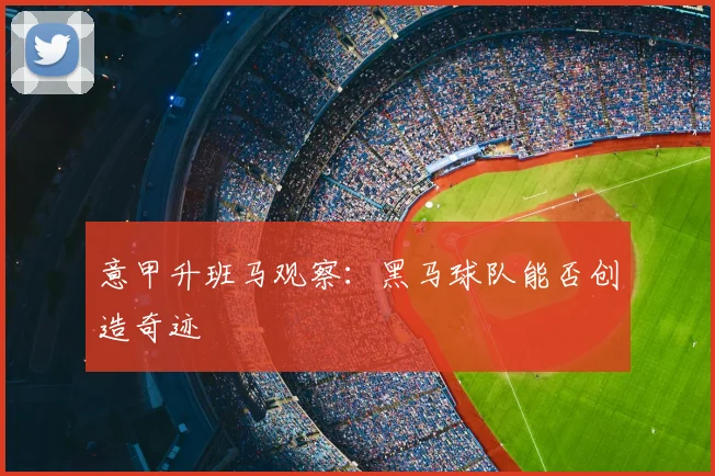 意甲升班马观察:黑马球队能否创造奇迹