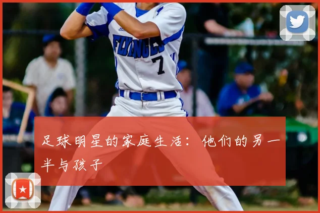 足球明星的家庭生活:他们的另一半与孩子